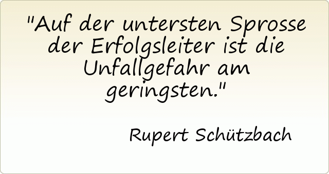 Auf der untersten Sprosse der Erfolgsleiter ist die Unfallgefahr am geringsten. Auf der untersten Sprosse der Erfolgsleiter ist die Unfallgefahr am geringsten.