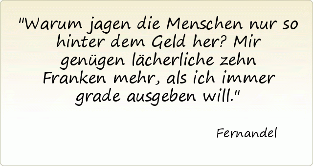 Warum jagen die Menschen nur so hinter dem Geld her? Mir genügen lächerliche zehn Franken mehr, als ich immer grade ausgeben will. Warum jagen die Menschen nur so hinter dem Geld her? Mir genügen lächerliche zehn Franken mehr, als ich immer grade ausgeben will.