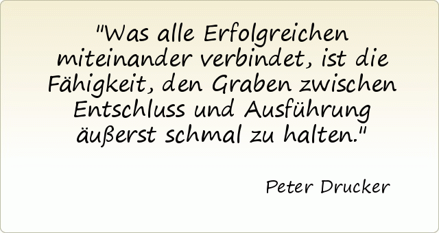 Was alle Erfolgreichen miteinander verbindet, ist die Fähigkeit, den Graben zwischen Entschluss und Ausführung äußerst schmal zu halten. Was alle Erfolgreichen miteinander verbindet, ist die Fähigkeit, den Graben zwischen Entschluss und Ausführung äußerst schmal zu halten.