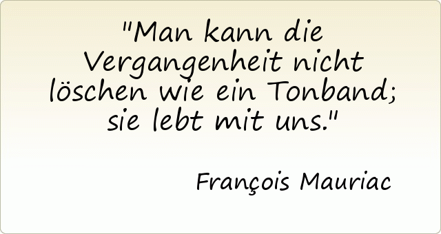 Man kann die Vergangenheit nicht löschen wie ein Tonband; sie lebt mit uns. Man kann die Vergangenheit nicht löschen wie ein Tonband; sie lebt mit uns.