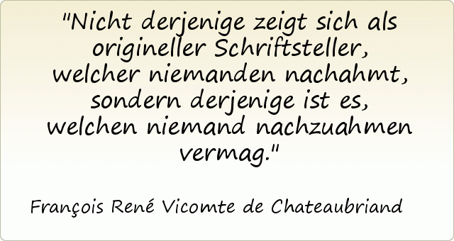 Nicht derjenige zeigt sich als origineller Schriftsteller, welcher niemanden nachahmt, sondern derjenige ist es, welchen niemand nachzuahmen vermag. Nicht derjenige zeigt sich als origineller Schriftsteller, welcher niemanden nachahmt, sondern derjenige ist es, welchen niemand nachzuahmen vermag.