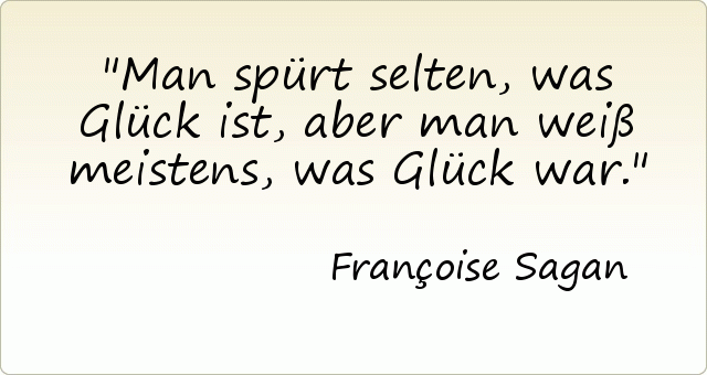 Man spürt selten, was Glück ist, aber man weiß meistens, was Glück war. Man spürt selten, was Glück ist, aber man weiß meistens, was Glück war.