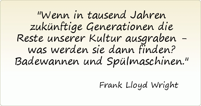 Wenn in tausend Jahren zukünftige Generationen die Reste unserer Kultur ausgraben - was werden sie dann finden? Badewannen und Spülmaschinen. Wenn in tausend Jahren zukünftige Generationen die Reste unserer Kultur ausgraben - was werden sie dann finden? Badewannen und Spülmaschinen.