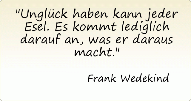 Unglück haben kann jeder Esel. Es kommt lediglich darauf an, was er daraus macht. Unglück haben kann jeder Esel. Es kommt lediglich darauf an, was er daraus macht.