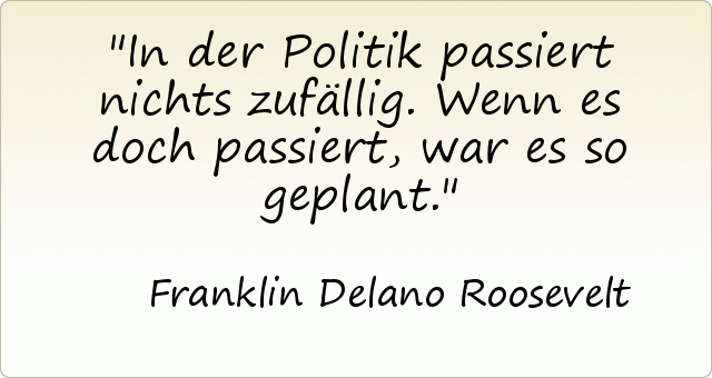 In der Politik passiert nichts zufällig. Wenn es doch passiert, war es so geplant. In der Politik passiert nichts zufällig. Wenn es doch passiert, war es so geplant.
