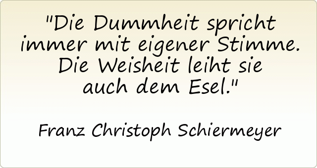Die Dummheit spricht immer mit eigener Stimme . Die Weisheit leiht sie auch dem Esel. Die Dummheit spricht immer mit eigener Stimme . Die Weisheit leiht sie auch dem Esel.
