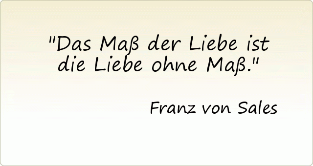 Das Maß der Liebe ist die Liebe ohne Maß. Das Maß der Liebe ist die Liebe ohne Maß.