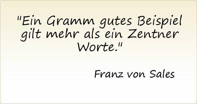 Ein Gramm gutes Beispiel gilt mehr als ein Zentner Worte. Ein Gramm gutes Beispiel gilt mehr als ein Zentner Worte.