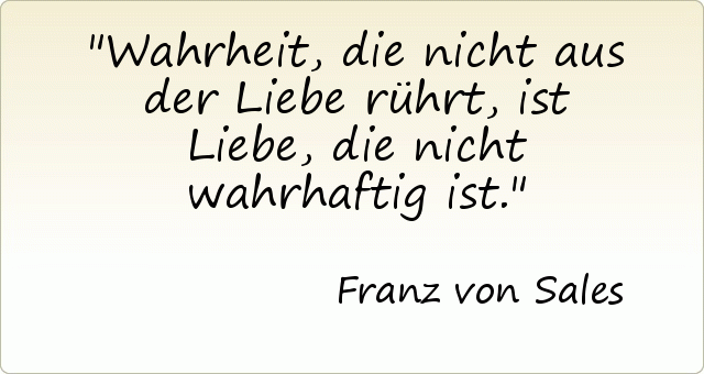 Wahrheit, die nicht aus der Liebe rührt, ist Liebe, die nicht wahrhaftig ist. Wahrheit, die nicht aus der Liebe rührt, ist Liebe, die nicht wahrhaftig ist.
