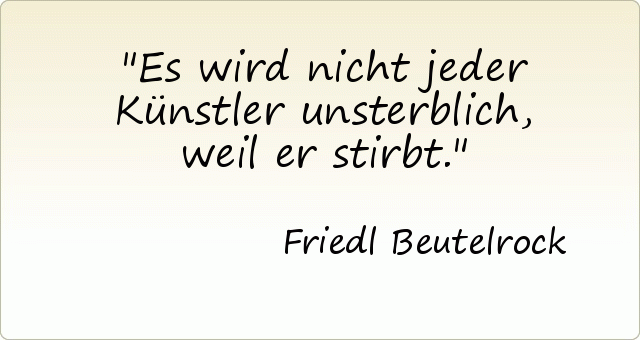 Es wird nicht jeder Künstler unsterblich, weil er stirbt. Es wird nicht jeder Künstler unsterblich, weil er stirbt.