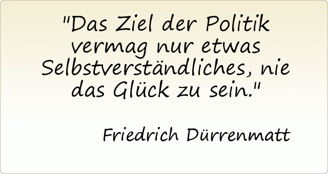 Das Ziel der Politik vermag nur etwas Selbstverständliches, nie das Glück zu sein. Das Ziel der Politik vermag nur etwas Selbstverständliches, nie das Glück zu sein.