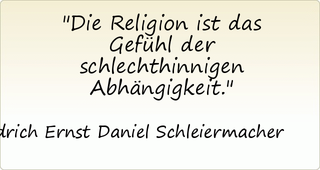 Die Religion ist das Gefühl der schlechthinnigen Abhängigkeit. Die Religion ist das Gefühl der schlechthinnigen Abhängigkeit.