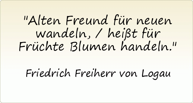 Alten Freund für neuen wandeln, / heißt für Früchte Blumen handeln. Alten Freund für neuen wandeln, / heißt für Früchte Blumen handeln.
