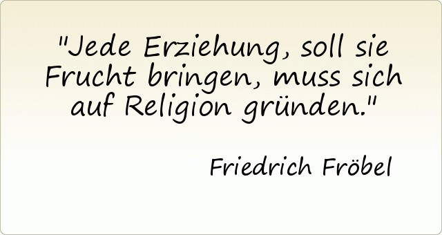Jede Erziehung, soll sie Frucht bringen, muss sich auf Religion gründen. Jede Erziehung, soll sie Frucht bringen, muss sich auf Religion gründen.