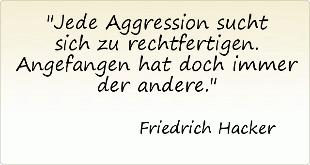 Jede Aggression sucht sich zu rechtfertigen. Angefangen hat doch immer der andere. Jede Aggression sucht sich zu rechtfertigen. Angefangen hat doch immer der andere.