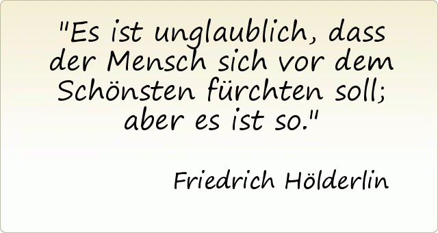 Es ist unglaublich, dass der Mensch sich vor dem Schönsten fürchten soll; aber es ist so. Es ist unglaublich, dass der Mensch sich vor dem Schönsten fürchten soll; aber es ist so.