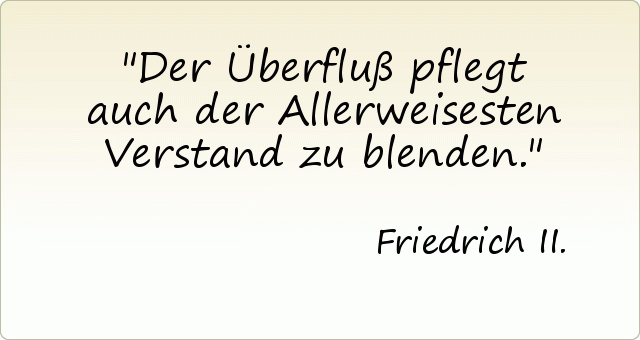 Der Überfluß pflegt auch der Allerweisesten Verstand zu blenden. Der Überfluß pflegt auch der Allerweisesten Verstand zu blenden.