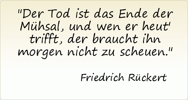 Der Tod ist das Ende der Mühsal, und wen er heut' trifft, der braucht ihn morgen nicht zu scheuen. Der Tod ist das Ende der Mühsal, und wen er heut' trifft, der braucht ihn morgen nicht zu scheuen.