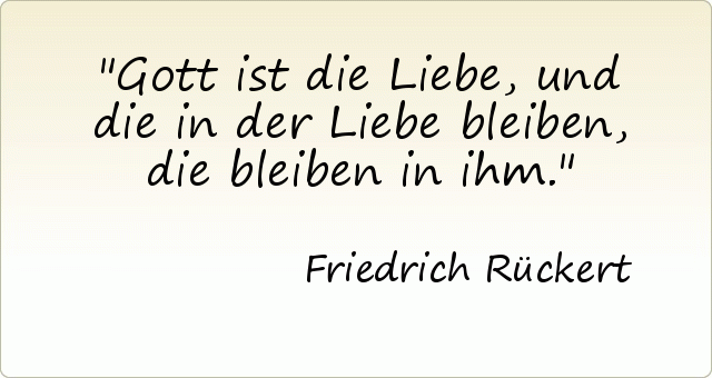 Gott ist die Liebe, und die in der Liebe bleiben, die bleiben in ihm. Gott ist die Liebe, und die in der Liebe bleiben, die bleiben in ihm.