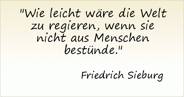 Wie leicht wäre die Welt zu regieren, wenn sie nicht aus Menschen bestünde. Wie leicht wäre die Welt zu regieren, wenn sie nicht aus Menschen bestünde.