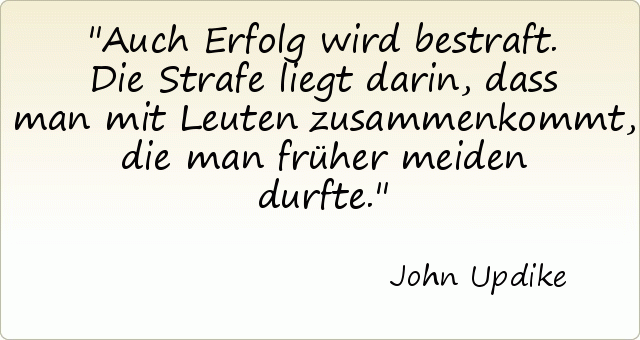 Auch Erfolg wird bestraft. Die Strafe liegt darin, dass man mit Leuten zusammenkommt, die man früher meiden durfte. Auch Erfolg wird bestraft. Die Strafe liegt darin, dass man mit Leuten zusammenkommt, die man früher meiden durfte.