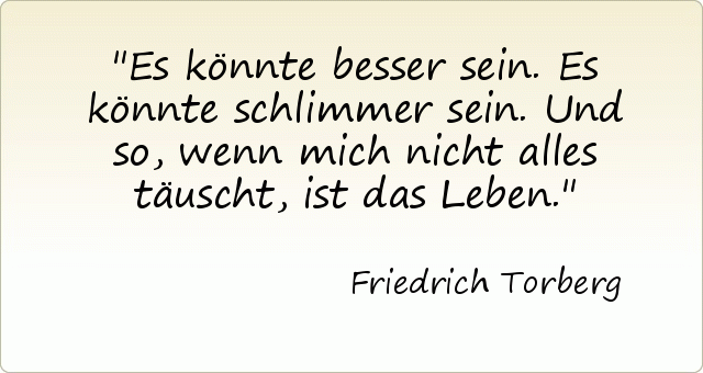 Es könnte besser sein. Es könnte schlimmer sein. Und so, wenn mich nicht alles täuscht, ist das Leben. Es könnte besser sein. Es könnte schlimmer sein. Und so, wenn mich nicht alles täuscht, ist das Leben.