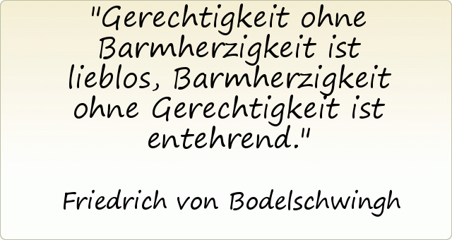 Gerechtigkeit ohne Barmherzigkeit ist lieblos, Barmherzigkeit ohne Gerechtigkeit ist entehrend. Gerechtigkeit ohne Barmherzigkeit ist lieblos, Barmherzigkeit ohne Gerechtigkeit ist entehrend.