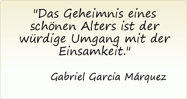 Das Geheimnis eines schönen Alters ist der würdige Umgang mit der Einsamkeit. Das Geheimnis eines schönen Alters ist der würdige Umgang mit der Einsamkeit.