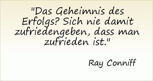Das Geheimnis des Erfolgs? Sich nie damit zufriedengeben, dass man zufrieden ist. Das Geheimnis des Erfolgs? Sich nie damit zufriedengeben, dass man zufrieden ist.
