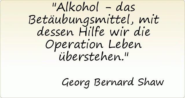 Alkohol - das Betäubungsmittel, mit dessen Hilfe wir die Operation Leben überstehen. Alkohol - das Betäubungsmittel, mit dessen Hilfe wir die Operation Leben überstehen.