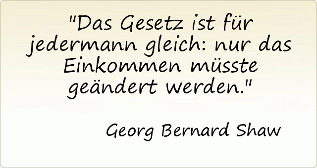 Das Gesetz ist für jedermann gleich: nur das Einkommen müsste geändert werden. Das Gesetz ist für jedermann gleich: nur das Einkommen müsste geändert werden.