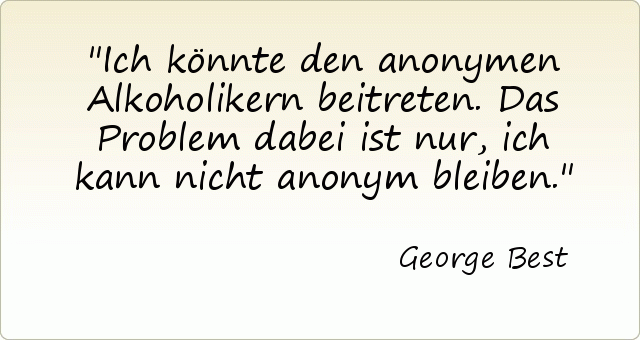 Ich könnte den anonymen Alkoholikern beitreten. Das Problem dabei ist nur, ich kann nicht anonym bleiben. Ich könnte den anonymen Alkoholikern beitreten. Das Problem dabei ist nur, ich kann nicht anonym bleiben.