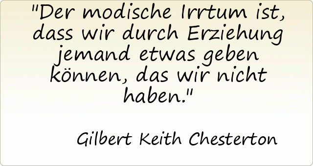 Der modische Irrtum ist, dass wir durch Erziehung jemand etwas geben können, das wir nicht haben. Der modische Irrtum ist, dass wir durch Erziehung jemand etwas geben können, das wir nicht haben.