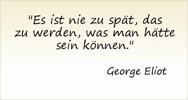 Es ist nie zu spät, das zu werden, was man hätte sein können. Es ist nie zu spät, das zu werden, was man hätte sein können.