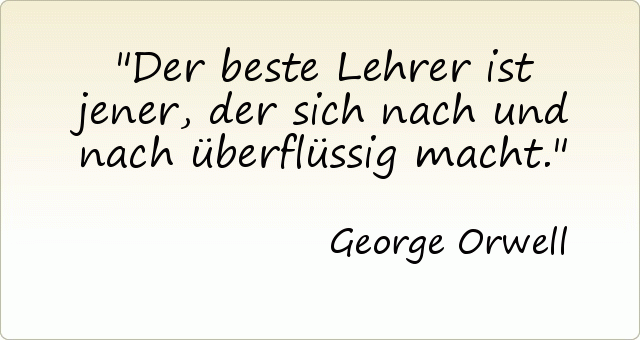 Der beste Lehrer ist jener, der sich nach und nach überflüssig macht. Der beste Lehrer ist jener, der sich nach und nach überflüssig macht.