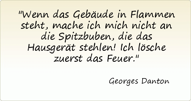 Wenn das Gebäude in Flammen steht, mache ich mich nicht an die Spitzbuben, die das Hausgerät stehlen! Ich lösche zuerst das Feuer. Wenn das Gebäude in Flammen steht, mache ich mich nicht an die Spitzbuben, die das Hausgerät stehlen! Ich lösche zuerst das Feuer.