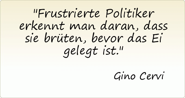 Frustrierte Politiker erkennt man daran, dass sie brüten, bevor das Ei gelegt ist. Frustrierte Politiker erkennt man daran, dass sie brüten, bevor das Ei gelegt ist.