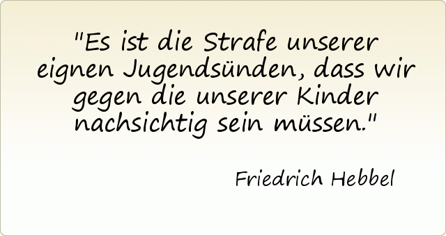 Es ist die Strafe unserer eignen Jugendsünden, dass wir gegen die unserer Kinder nachsichtig sein müssen. Es ist die Strafe unserer eignen Jugendsünden, dass wir gegen die unserer Kinder nachsichtig sein müssen.