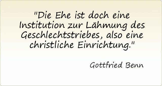 Die Ehe ist doch eine Institution zur Lähmung des Geschlechtstriebes, also eine christliche Einrichtung. Die Ehe ist doch eine Institution zur Lähmung des Geschlechtstriebes, also eine christliche Einrichtung.