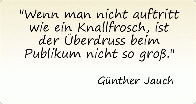 Wenn man nicht auftritt wie ein Knallfrosch, ist der Überdruss beim Publikum nicht so groß. Wenn man nicht auftritt wie ein Knallfrosch, ist der Überdruss beim Publikum nicht so groß.