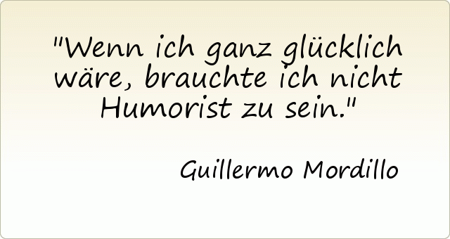 Wenn ich ganz glücklich wäre, brauchte ich nicht Humorist zu sein. Wenn ich ganz glücklich wäre, brauchte ich nicht Humorist zu sein.