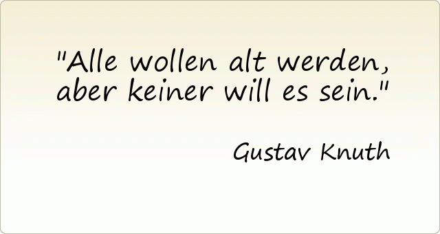 Alle wollen alt werden, aber keiner will es sein. Alle wollen alt werden, aber keiner will es sein.