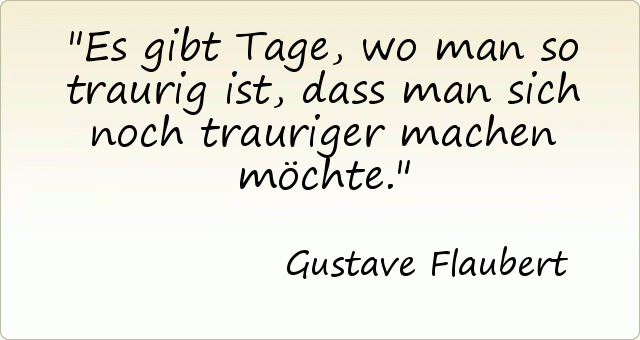 Es gibt Tage, wo man so traurig ist, dass man sich noch trauriger machen möchte. Es gibt Tage, wo man so traurig ist, dass man sich noch trauriger machen möchte.