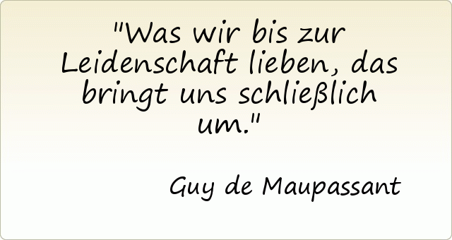 Was wir bis zur Leidenschaft lieben, das bringt uns schließlich um. Was wir bis zur Leidenschaft lieben, das bringt uns schließlich um.
