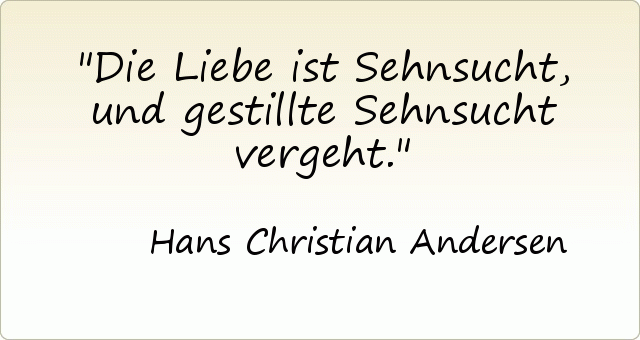 Die Liebe ist Sehnsucht, und gestillte Sehnsucht vergeht. Die Liebe ist Sehnsucht, und gestillte Sehnsucht vergeht.
