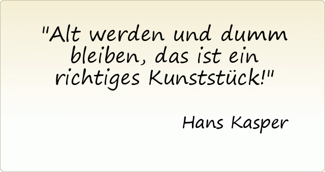 Alt werden und dumm bleiben, das ist ein richtiges Kunststück! Alt werden und dumm bleiben, das ist ein richtiges Kunststück!