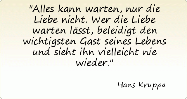 Alles kann warten, nur die Liebe nicht. Wer die Liebe warten lässt, beleidigt den wichtigsten Gast seines Lebens und sieht ihn vielleicht nie wieder. Alles kann warten, nur die Liebe nicht. Wer die Liebe warten lässt, beleidigt den wichtigsten Gast seines Lebens und sieht ihn vielleicht nie wieder.
