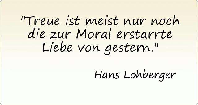 Treue ist meist nur noch die zur Moral erstarrte Liebe von gestern. Treue ist meist nur noch die zur Moral erstarrte Liebe von gestern.