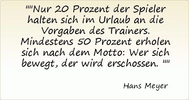 "Nur 20 Prozent der Spieler halten sich im Urlaub an die Vorgaben des Trainers. Mindestens 50 Prozent erholen sich nach dem Motto: Wer sich bewegt, der wird erschossen." "Nur 20 Prozent der Spieler halten sich im Urlaub an die Vorgaben des Trainers. Mindestens 50 Prozent erholen sich nach dem Motto: Wer sich bewegt, der wird erschossen."