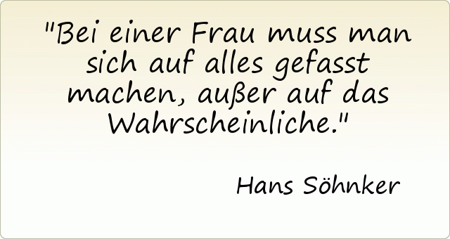 Bei einer Frau muss man sich auf alles gefasst machen, außer auf das Wahrscheinliche. Bei einer Frau muss man sich auf alles gefasst machen, außer auf das Wahrscheinliche.